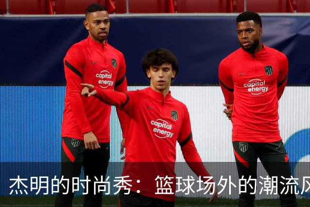 杰明的时尚秀：篮球场外的潮流风向标！