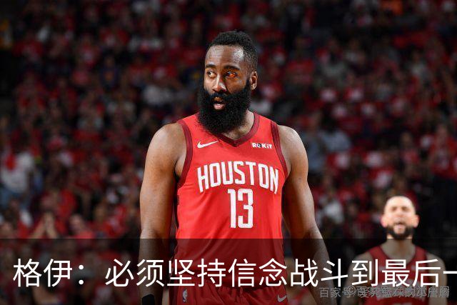 格伊：必须坚持信念战斗到最后一刻，当局面不顺时就要不断坚持