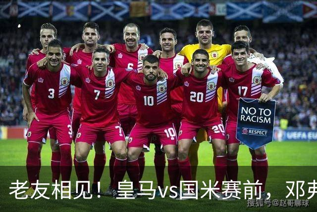 老友相见！皇马vs国米赛前，邓弗里斯和多位前队友寒暄