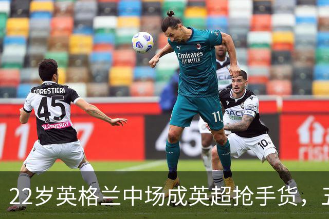 22岁英格兰中场成英超抢手货，五大豪门今夏混战谁能得手？